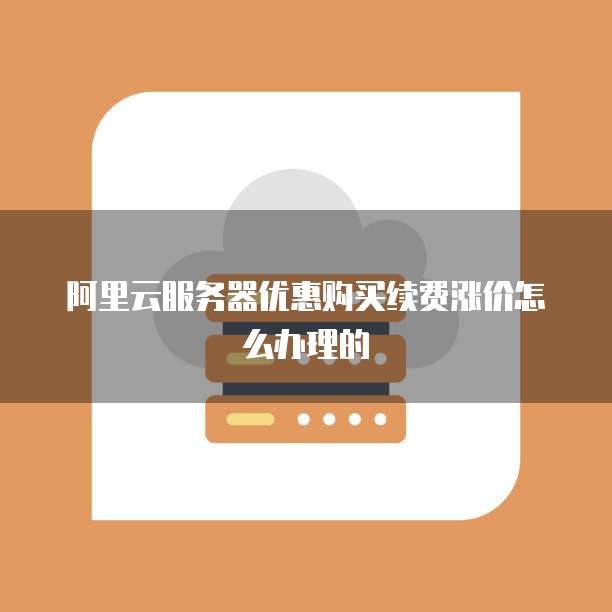 阿里云服务器优惠购买续费涨价怎么办理的