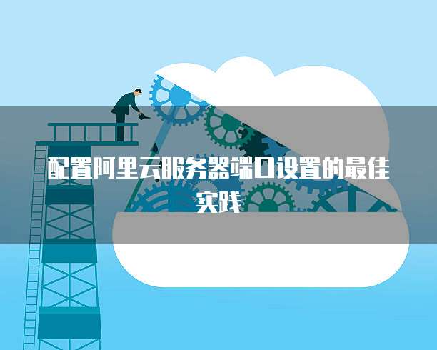 配置阿里云服务器端口设置的最佳实践