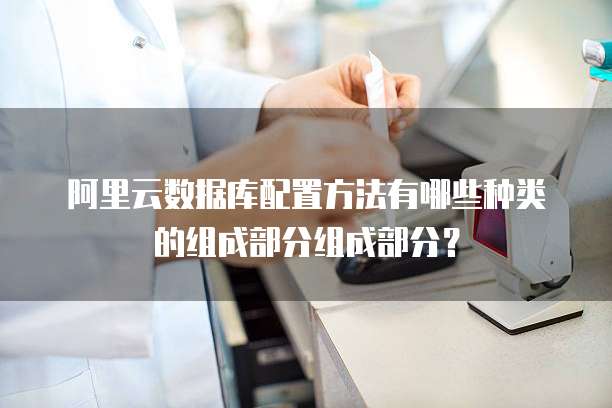 阿里云数据库配置方法有哪些种类的组成部分组成部分?