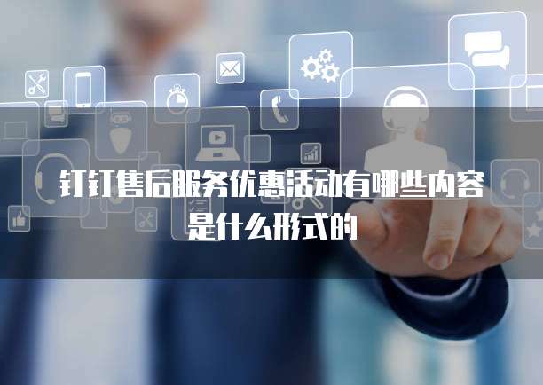 钉钉售后服务优惠活动有哪些内容是什么形式的