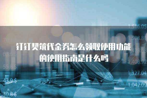 钉钉契筑代金券怎么领取使用功能的使用指南是什么吗