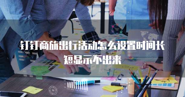 钉钉商旅出行活动怎么设置时间长短显示不出来