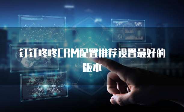 钉钉咚咚CRM配置推荐设置最好的版本
