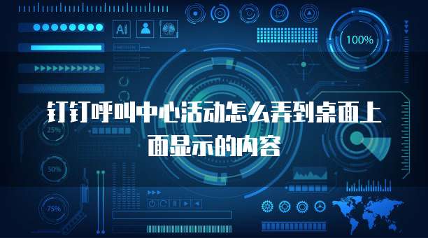 钉钉呼叫中心活动怎么弄到桌面上面显示的内容
