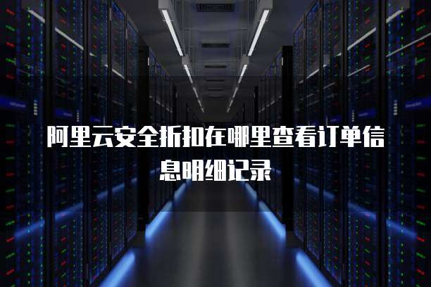阿里云安全折扣在哪里查看订单信息明细记录