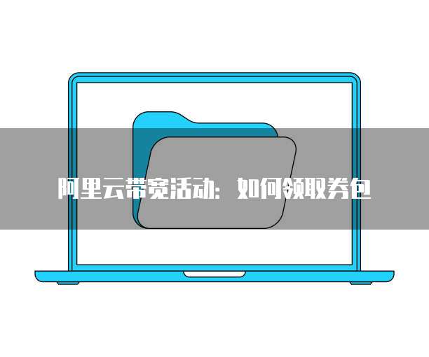 阿里云带宽活动:如何领取券包