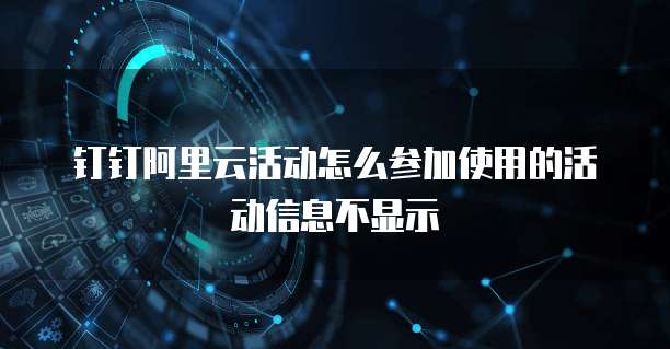钉钉阿里云活动怎么参加使用的活动信息不显示