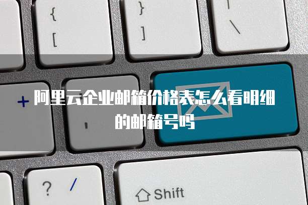阿里云企业邮箱价格表怎么看明细的邮箱号吗