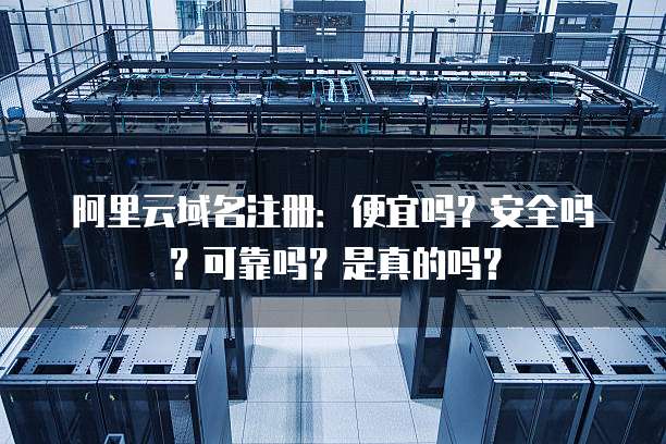 阿里云域名注册:便宜吗?安全吗?可靠吗?是真的吗?