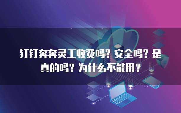 钉钉奔奔灵工收费吗?安全吗?是真的吗?为什么不能用?