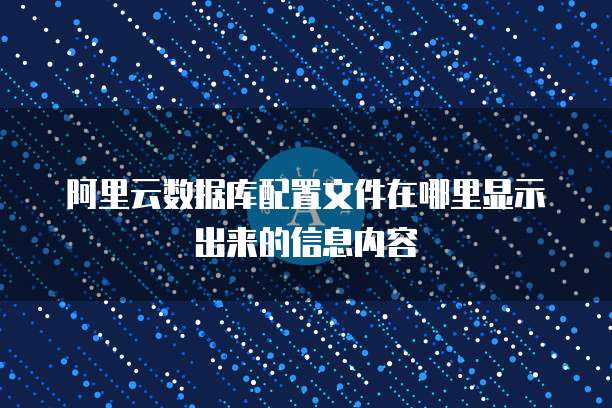 阿里云数据库配置文件在哪里显示出来的信息内容