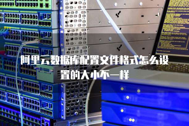 阿里云数据库配置文件格式怎么设置的大小不一样