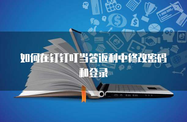 如何在钉钉叮当答返利中修改密码和登录