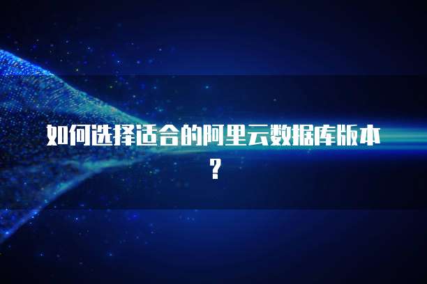 如何选择适合的阿里云数据库版本?
