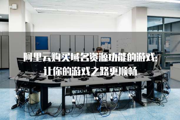 阿里云购买域名资源功能的游戏:让你的游戏之路更顺畅