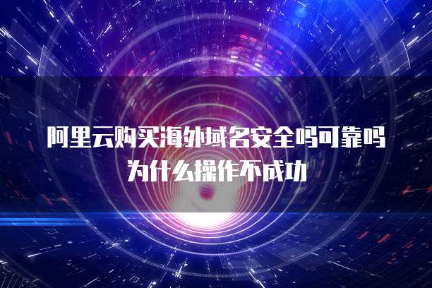阿里云购买海外域名安全吗可靠吗为什么操作不成功