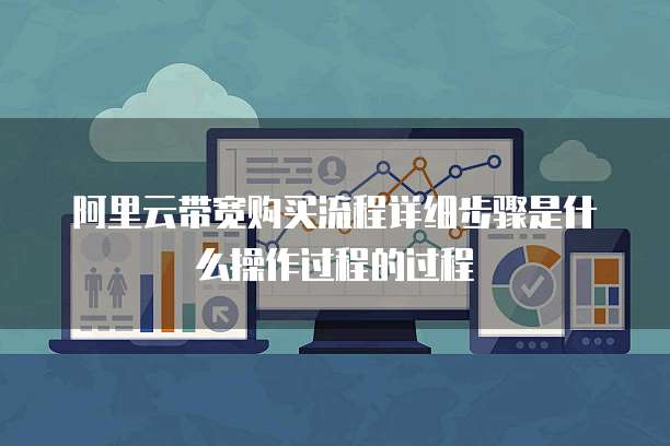 阿里云带宽购买流程详细步骤是什么操作过程的过程