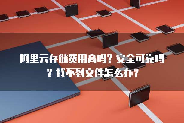 阿里云存储费用高吗?安全可靠吗?找不到文件怎么办?