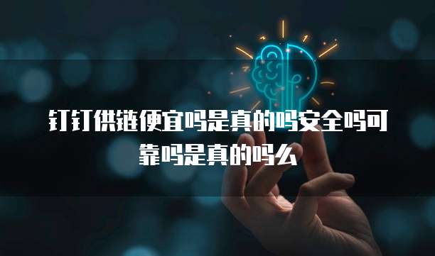 钉钉供链便宜吗是真的吗安全吗可靠吗是真的吗么