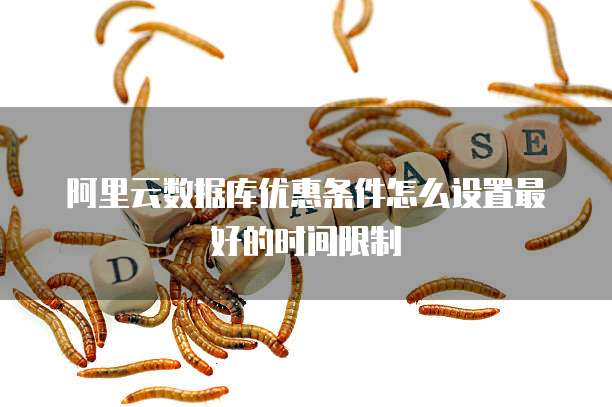 阿里云数据库优惠条件怎么设置最好的时间限制