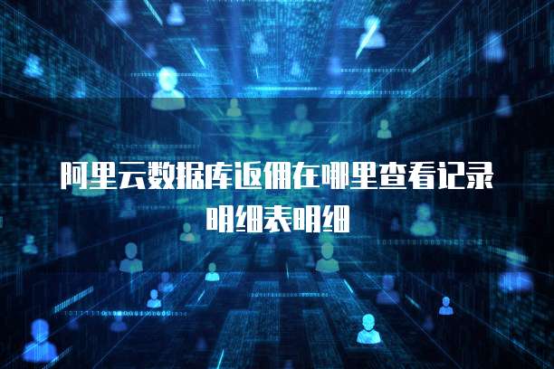 阿里云数据库返佣在哪里查看记录明细表明细