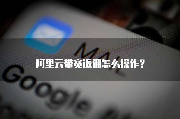 阿里云带宽返佣怎么操作?