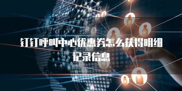 钉钉呼叫中心优惠券怎么获得明细记录信息
