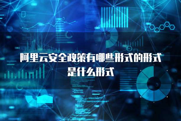 阿里云安全政策有哪些形式的形式是什么形式