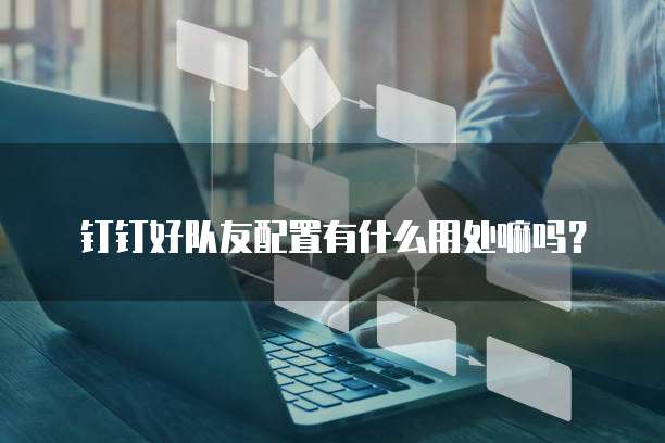 钉钉好队友配置有什么用处嘛吗?
