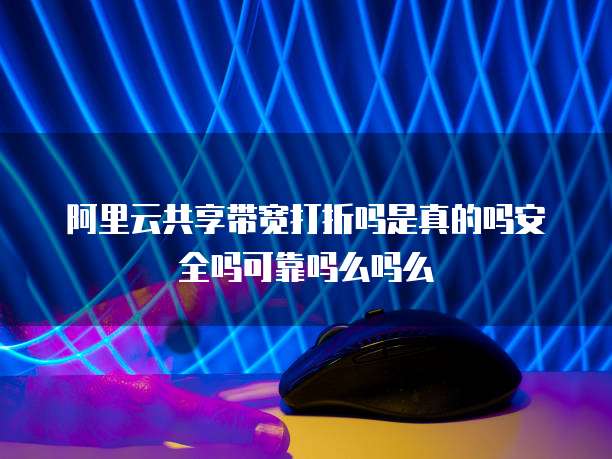 阿里云共享带宽打折吗是真的吗安全吗可靠吗么吗么