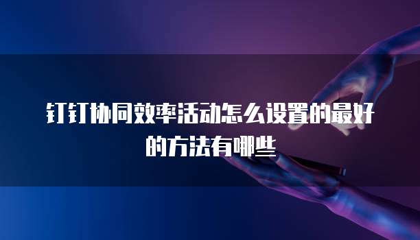 钉钉协同效率活动怎么设置的最好的方法有哪些