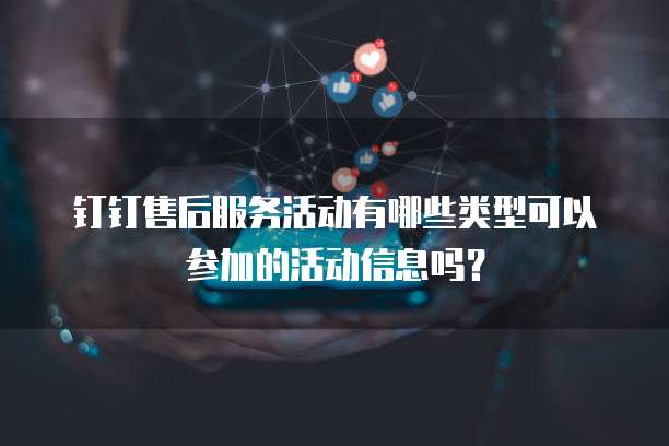 钉钉售后服务活动有哪些类型可以参加的活动信息吗?