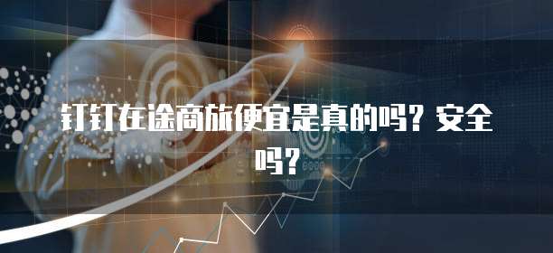 钉钉在途商旅便宜是真的吗？安全吗？