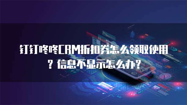 钉钉咚咚CRM折扣券怎么领取使用?信息不显示怎么办?