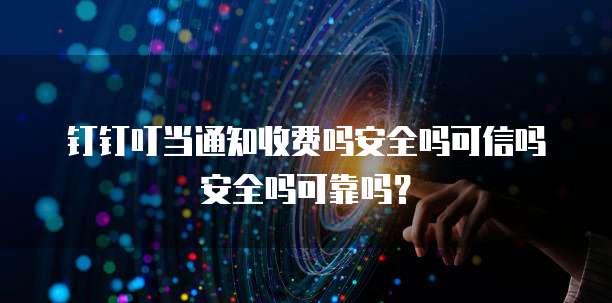 钉钉叮当通知收费吗安全吗可信吗安全吗可靠吗?