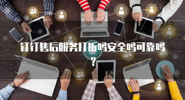 钉钉售后服务打折吗安全吗可靠吗?