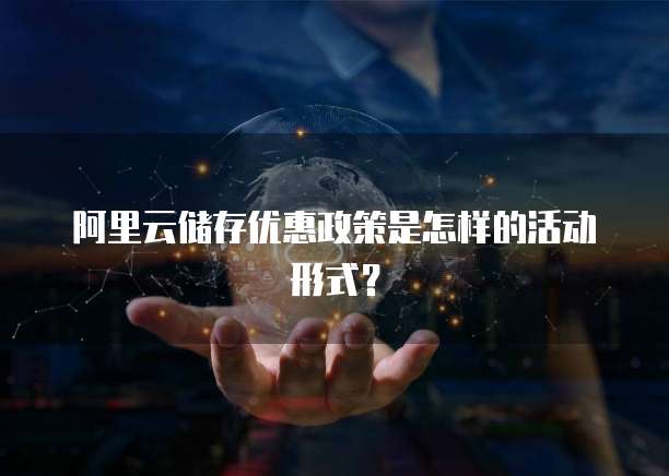 阿里云储存优惠政策是怎样的活动形式?