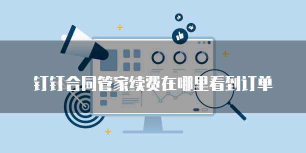 钉钉合同管家续费在哪里看到订单