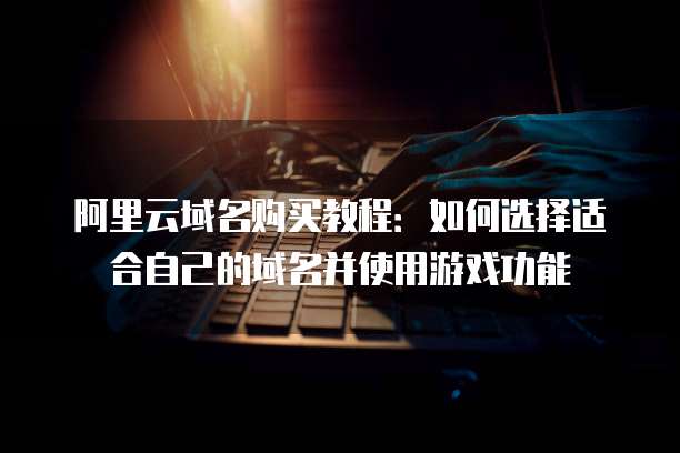 阿里云域名购买教程：如何选择适合自己的域名并使用游戏功能