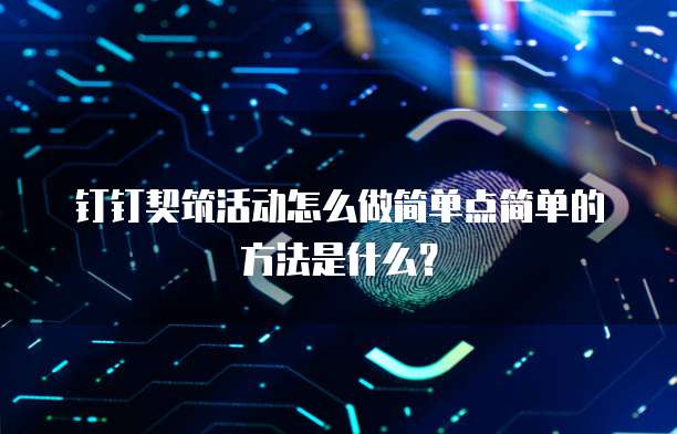钉钉契筑活动怎么做简单点简单的方法是什么？