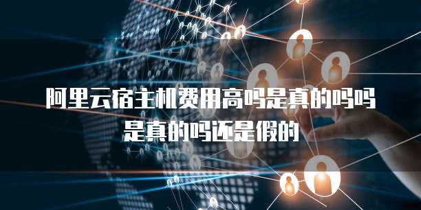 阿里云宿主机费用高吗是真的吗吗是真的吗还是假的