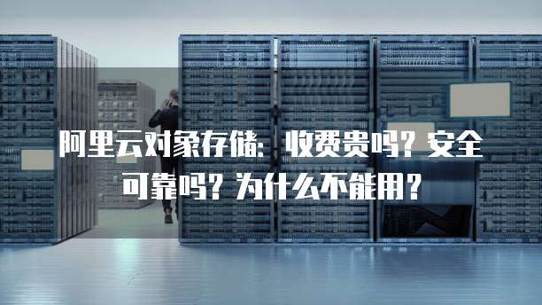 阿里云对象存储:收费贵吗?安全可靠吗?为什么不能用?