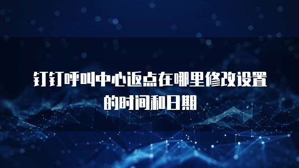 钉钉呼叫中心返点在哪里修改设置的时间和日期