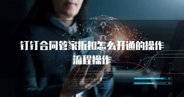 钉钉合同管家折扣怎么开通的操作流程操作