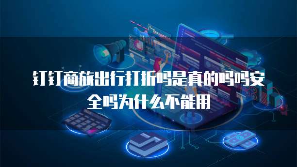 钉钉商旅出行打折吗是真的吗吗安全吗为什么不能用