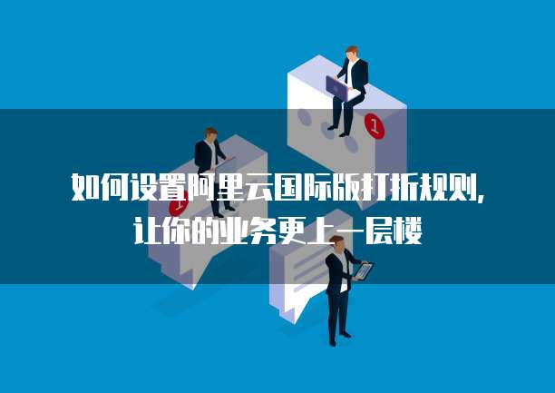 如何设置阿里云国际版打折规则,让你的业务更上一层楼