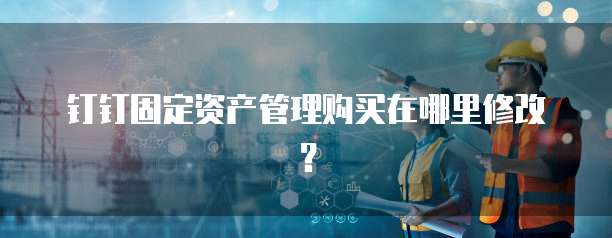 钉钉固定资产管理购买在哪里修改?