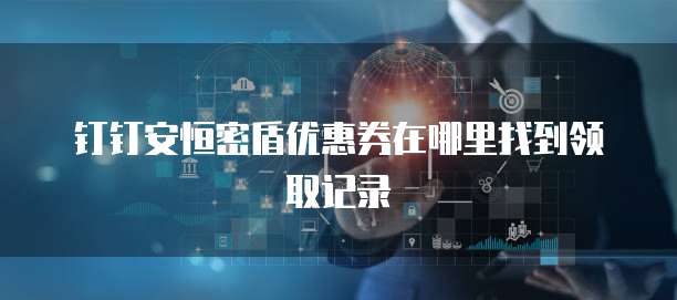 钉钉安恒密盾优惠券在哪里找到领取记录