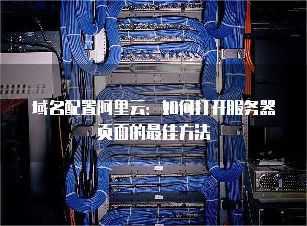 域名配置阿里云：如何打开服务器页面的最佳方法