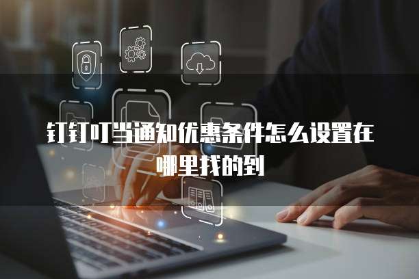 钉钉叮当通知优惠条件怎么设置在哪里找的到